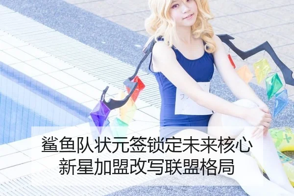 鲨鱼队状元签锁定未来核心 新星加盟改写联盟格局