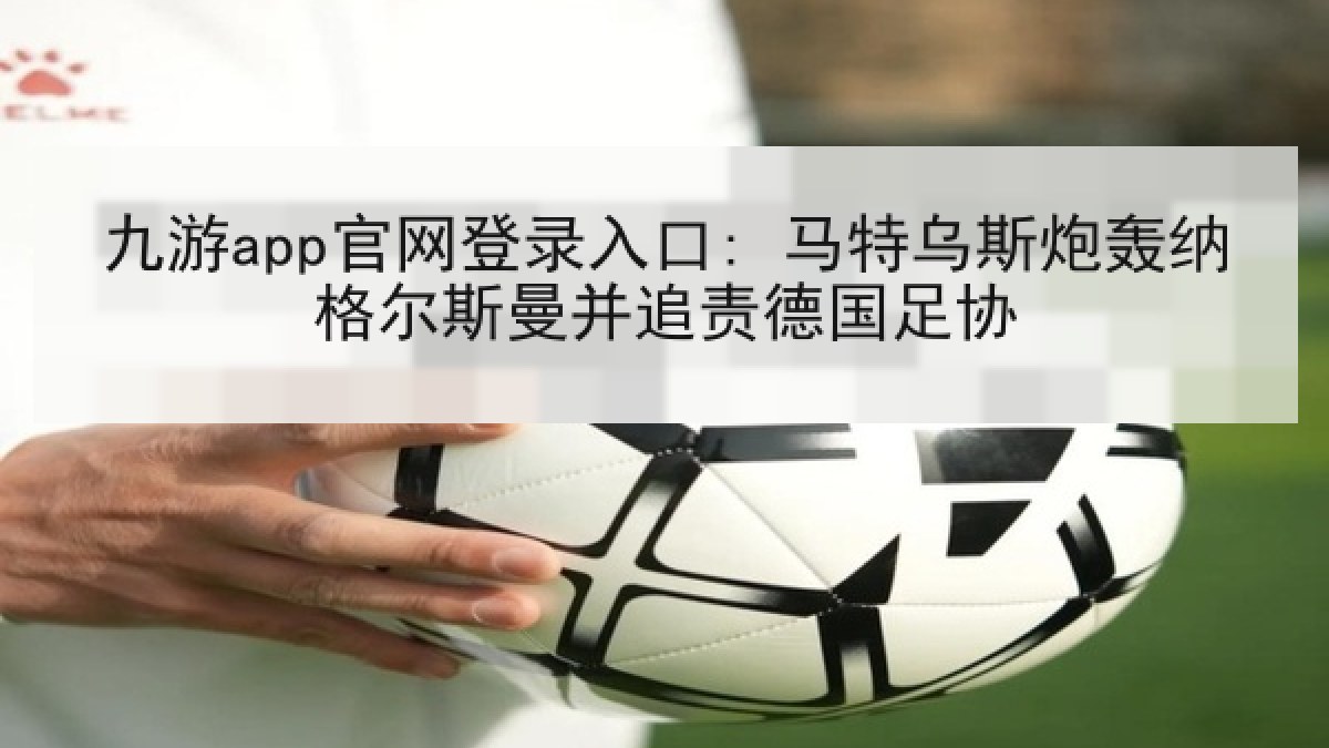 九游app官网登录入口: 马特乌斯炮轰纳格尔斯曼并追责德国足协 九游app官网登录入口: 马特乌斯炮轰纳格尔斯曼并追责德国足协