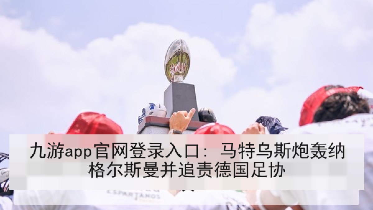 九游app官网登录入口: 马特乌斯炮轰纳格尔斯曼并追责德国足协 九游app官网登录入口: 马特乌斯炮轰纳格尔斯曼并追责德国足协