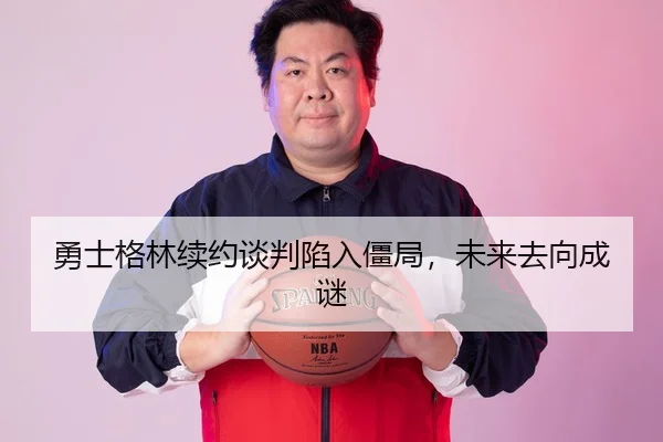 勇士格林续约谈判陷入僵局，未来去向成谜