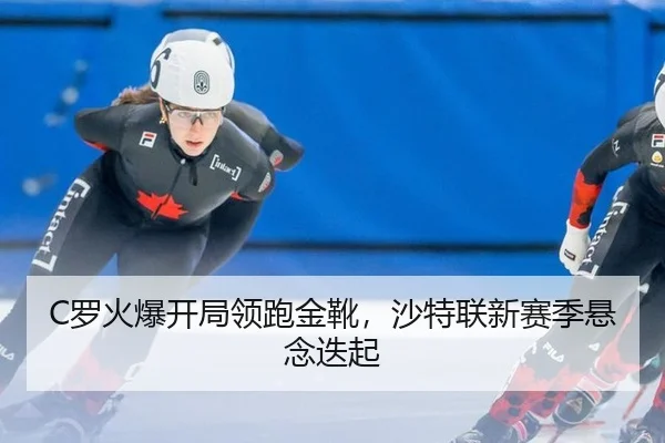 C罗火爆开局领跑金靴，沙特联新赛季悬念迭起