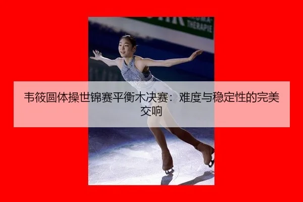 韦筱圆体操世锦赛平衡木决赛：难度与稳定性的完美交响
