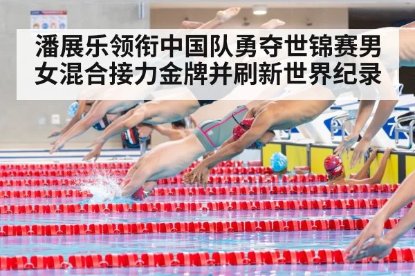 潘展乐领衔中国队勇夺世锦赛男女混合接力金牌并刷新世界纪录