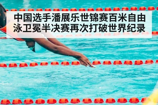 中国选手潘展乐世锦赛百米自由泳卫冕半决赛再次打破世界纪录