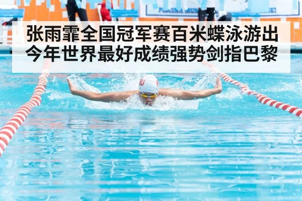 张雨霏全国冠军赛百米蝶泳游出今年世界最好成绩强势剑指巴黎