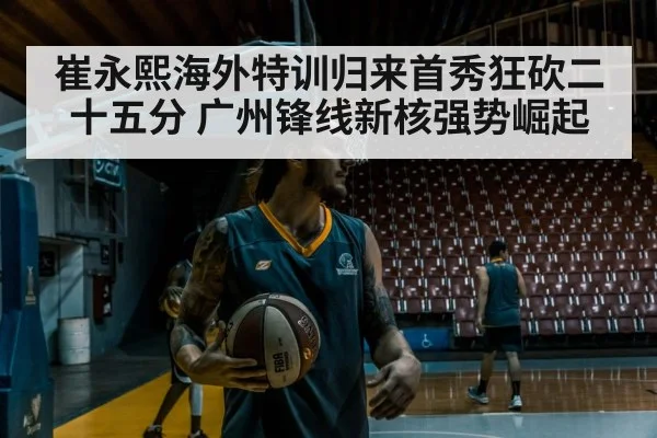 崔永熙海外特训归来首秀狂砍二十五分 广州锋线新核强势崛起