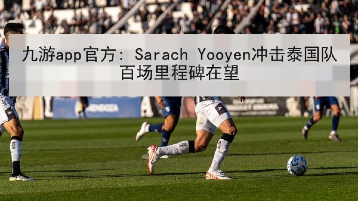 九游app官方: Sarach Yooyen冲击泰国队百场里程碑在望