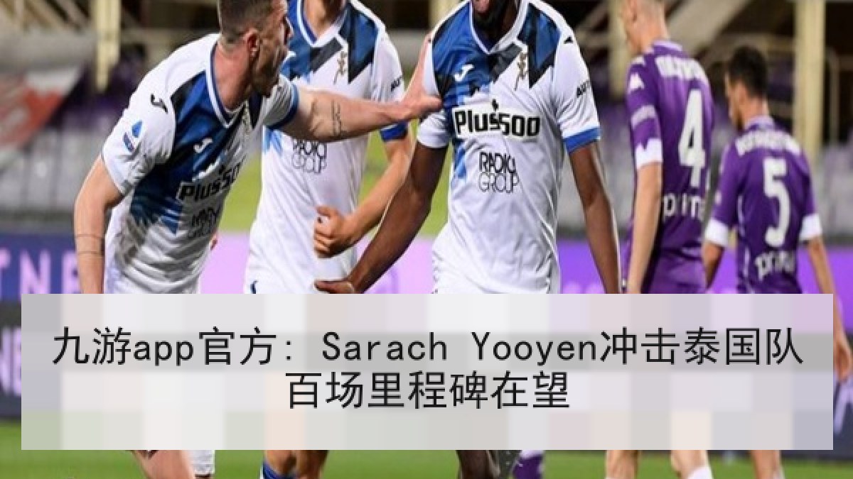 九游app官方: Sarach Yooyen冲击泰国队百场里程碑在望