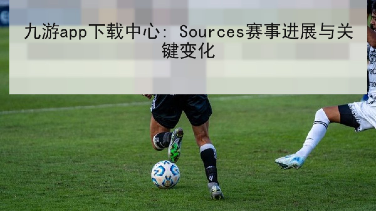 九游app下载中心: Sources赛事进展与关键变化 九游app下载中心: Sources赛事进展与关键变化