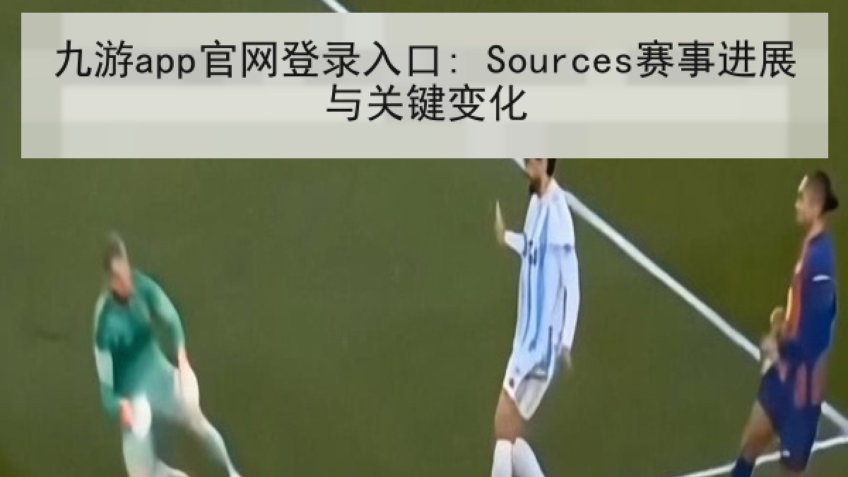 九游app官网登录入口: Sources赛事进展与关键变化 九游app官网登录入口: Sources赛事进展与关键变化