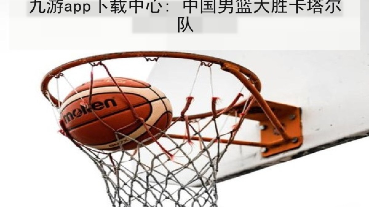 九游app下载中心: 中国男篮大胜卡塔尔队