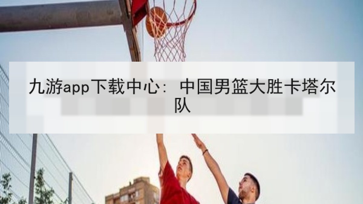 九游app下载中心: 中国男篮大胜卡塔尔队