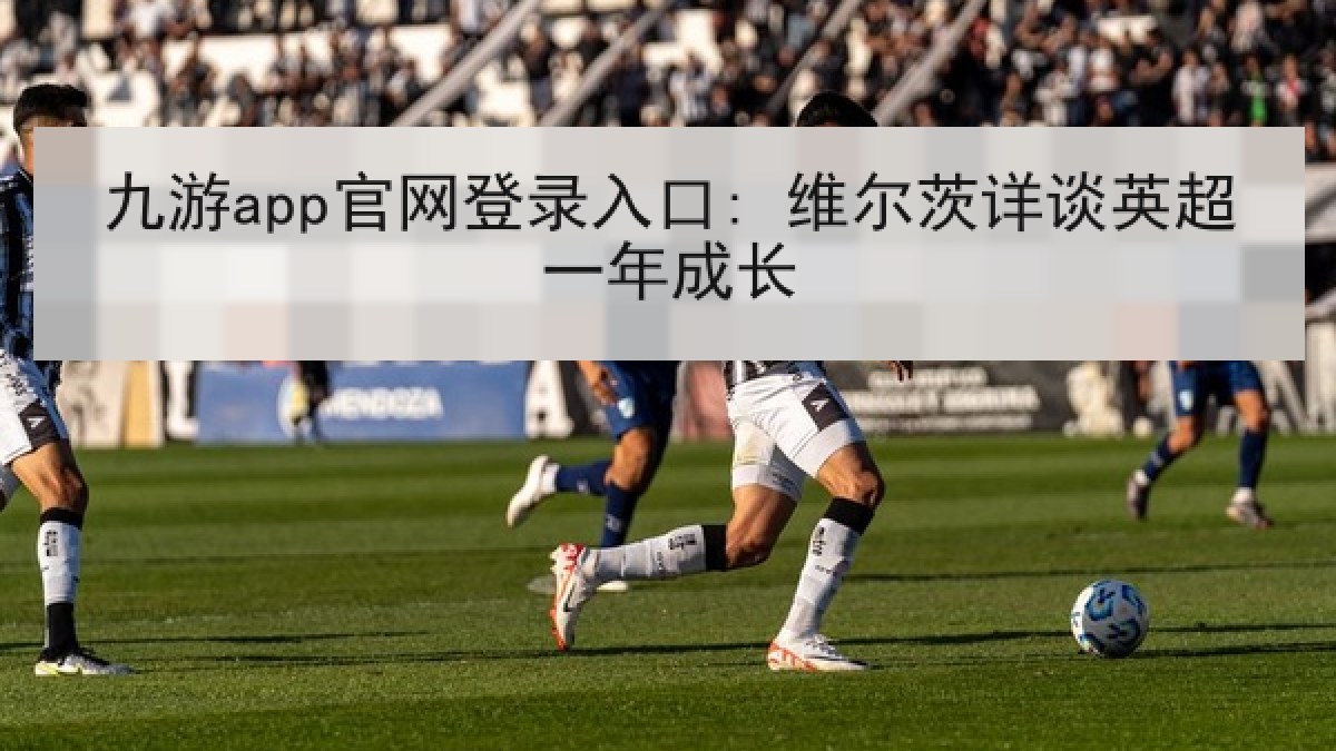 九游app官网登录入口: 维尔茨详谈英超一年成长