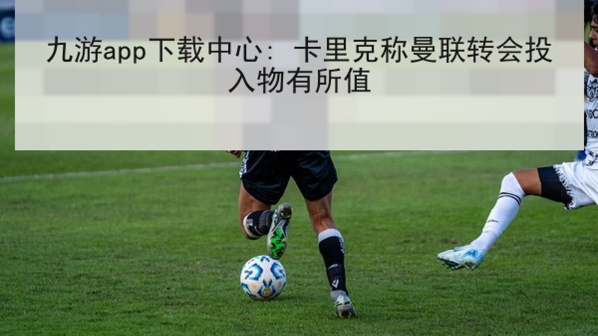 九游app下载中心: 卡里克称曼联转会投入物有所值 九游app下载中心: 卡里克称曼联转会投入物有所值