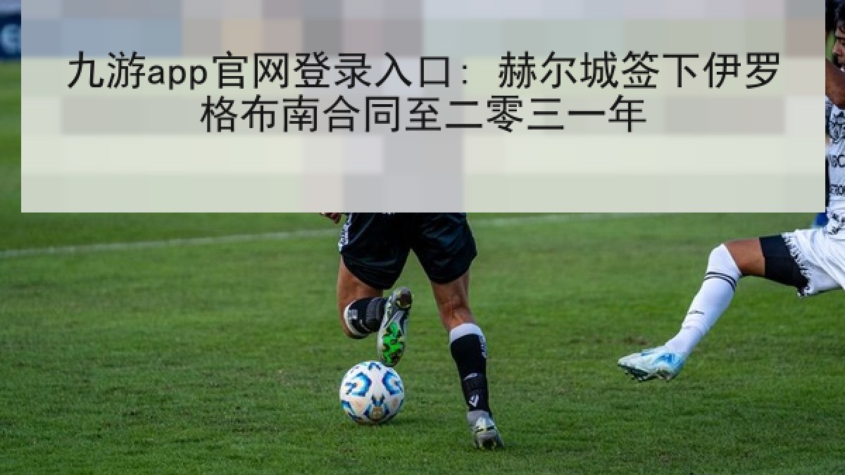 九游app官网登录入口: 赫尔城签下伊罗格布南合同至二零三一年