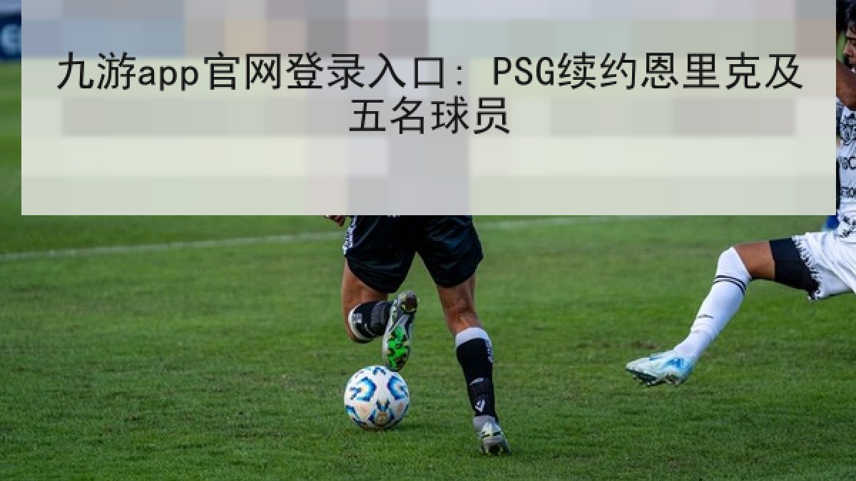 九游app官网登录入口: PSG续约恩里克及五名球员
