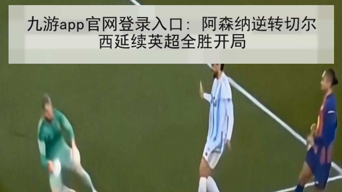 九游app官网登录入口: 阿森纳逆转切尔西延续英超全胜开局