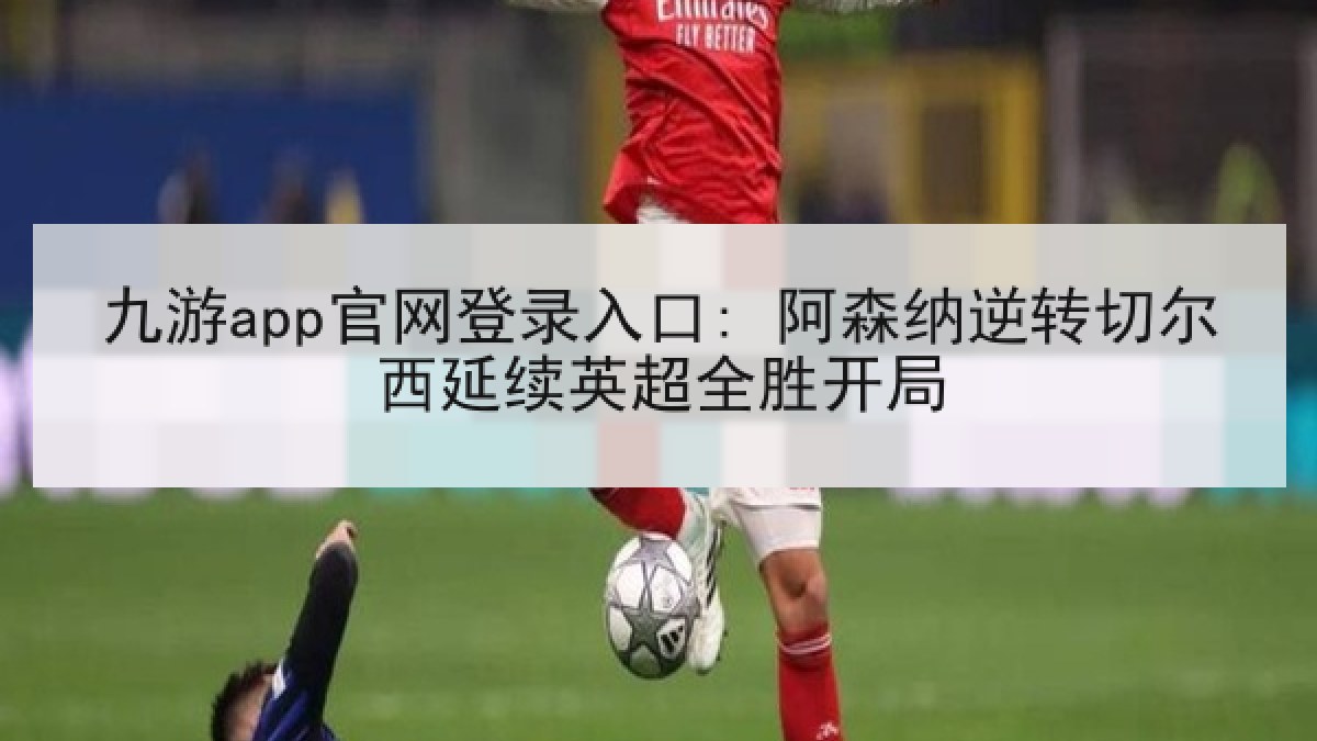 九游app官网登录入口: 阿森纳逆转切尔西延续英超全胜开局