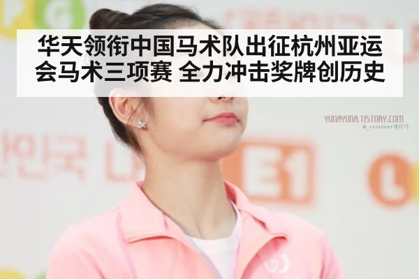 华天领衔中国马术队出征杭州亚运会马术三项赛 全力冲击奖牌创历史