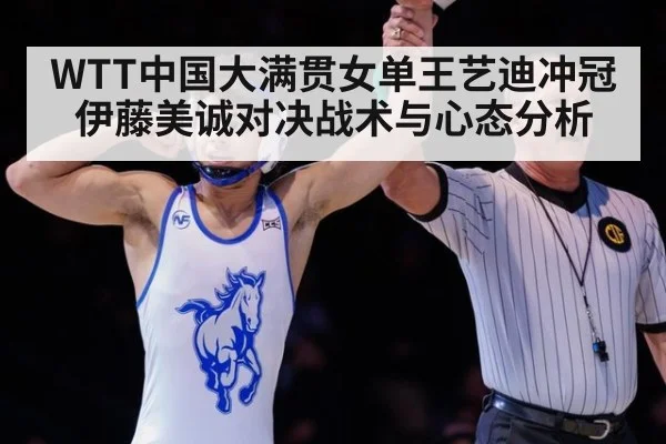 WTT中国大满贯女单王艺迪冲冠 伊藤美诚对决战术与心态分析