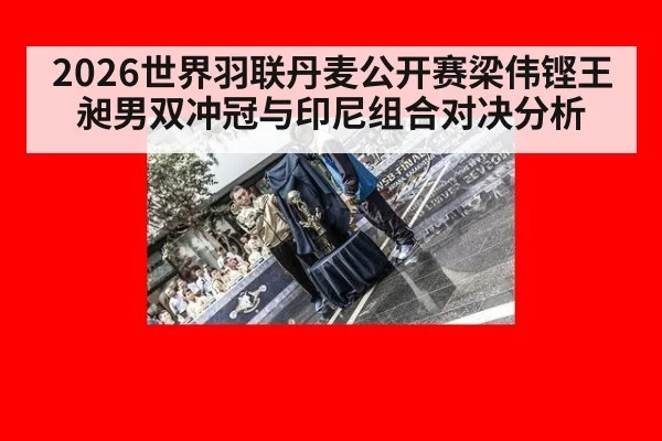 2026世界羽联丹麦公开赛梁伟铿王昶男双冲冠与印尼组合对决分析